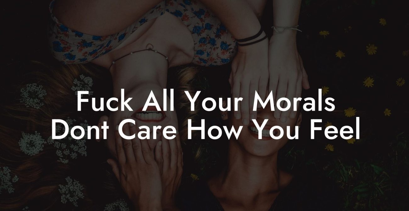 Fuck All Your Morals Dont Care How You Feel