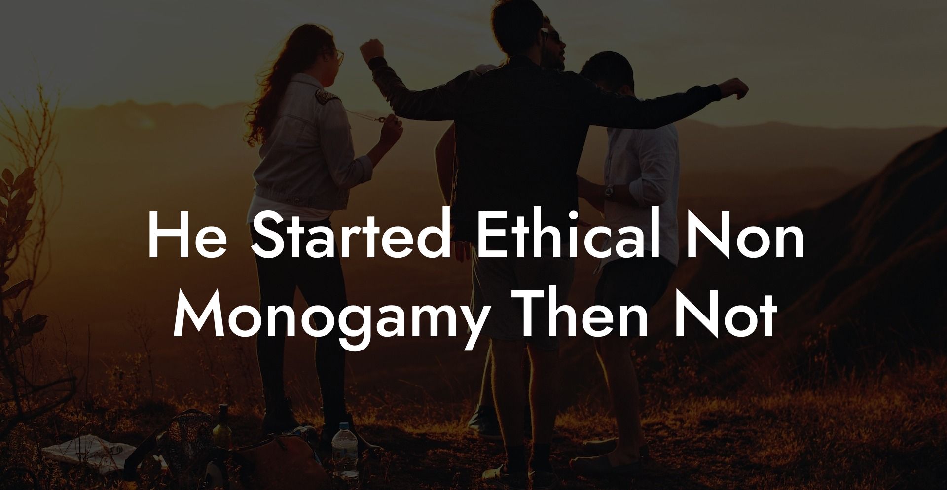 He Started Ethical Non Monogamy Then Not