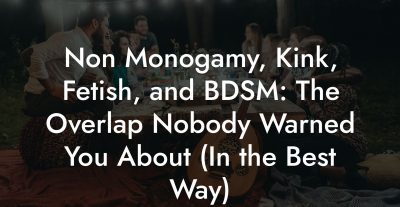 Non Monogamy, Kink, Fetish, and BDSM: The Overlap Nobody Warned You About (In the Best Way)
