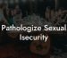 Pathologize Sexual Isecurity