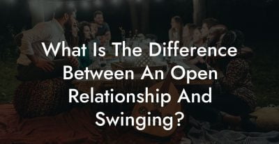 What Is The Difference Between An Open Relationship And Swinging?